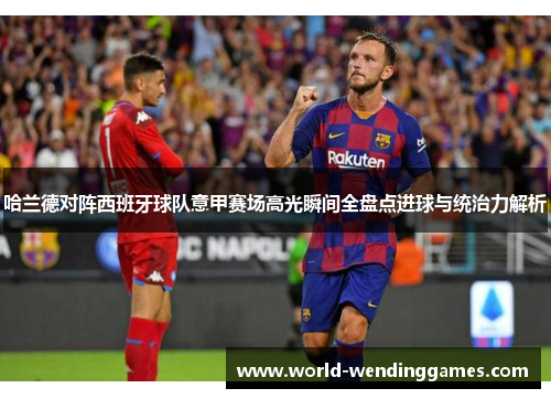 哈兰德对阵西班牙球队意甲赛场高光瞬间全盘点进球与统治力解析