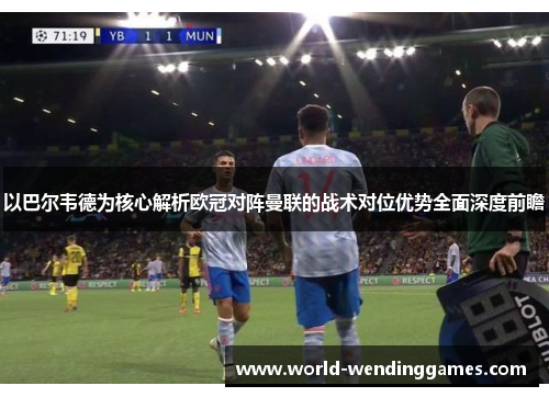 以巴尔韦德为核心解析欧冠对阵曼联的战术对位优势全面深度前瞻