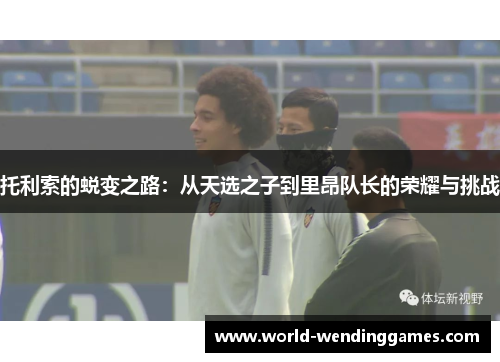 托利索的蜕变之路：从天选之子到里昂队长的荣耀与挑战