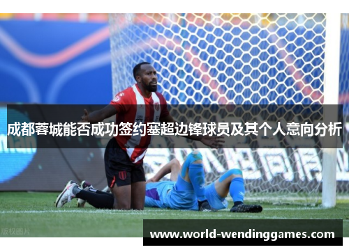 成都蓉城能否成功签约塞超边锋球员及其个人意向分析