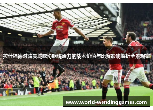 拉什福德对阵曼城欧协联统治力的战术价值与比赛影响解析全景观察