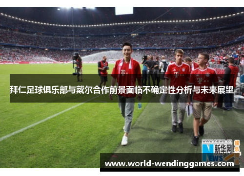 拜仁足球俱乐部与戴尔合作前景面临不确定性分析与未来展望