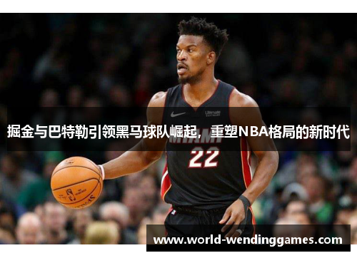 掘金与巴特勒引领黑马球队崛起，重塑NBA格局的新时代