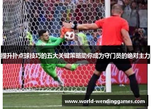 提升扑点球技巧的五大关键策略助你成为守门员的绝对主力