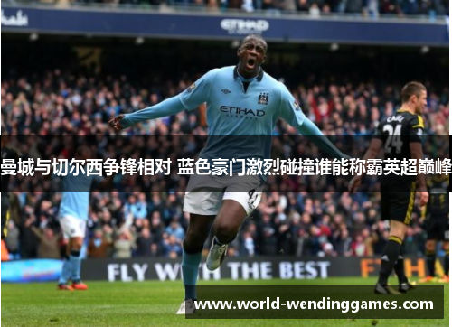 曼城与切尔西争锋相对 蓝色豪门激烈碰撞谁能称霸英超巅峰
