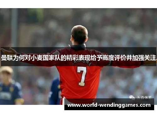 曼联为何对小麦国家队的精彩表现给予高度评价并加强关注
