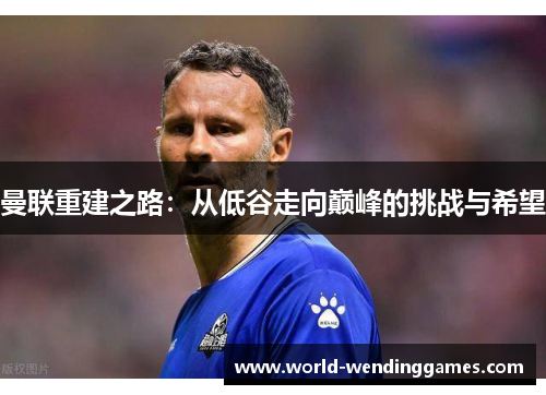 曼联重建之路:从低谷走向巅峰的挑战与希望 曼联重建之路:从低谷走向巅峰的挑战与希望