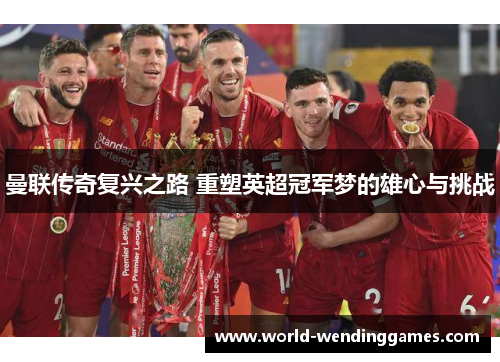曼联传奇复兴之路 重塑英超冠军梦的雄心与挑战