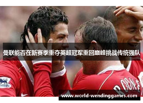 曼联能否在新赛季重夺英超冠军重回巅峰挑战传统强队