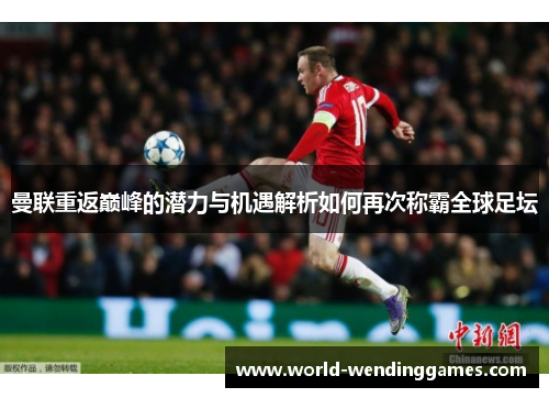 曼联重返巅峰的潜力与机遇解析如何再次称霸全球足坛 曼联重返巅峰的潜力与机遇解析如何再次称霸全球足坛