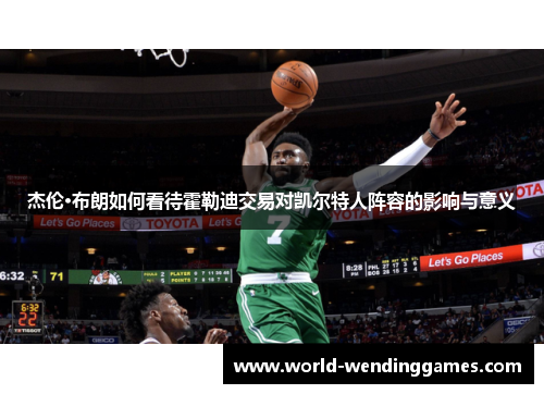 杰伦·布朗如何看待霍勒迪交易对凯尔特人阵容的影响与意义 杰伦·布朗如何看待霍勒迪交易对凯尔特人阵容的影响与意义
