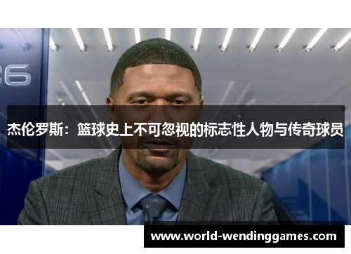 杰伦罗斯：篮球史上不可忽视的标志性人物与传奇球员