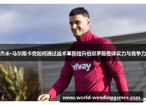 杰米·马尔斯卡克如何通过战术革新提升伯恩茅斯整体实力与竞争力