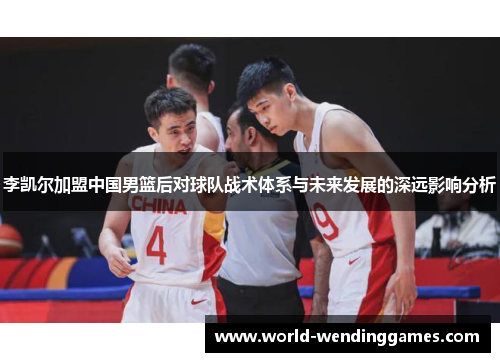 李凯尔加盟中国男篮后对球队战术体系与未来发展的深远影响分析