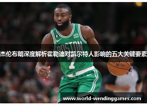 杰伦布朗深度解析霍勒迪对凯尔特人影响的五大关键要素 杰伦布朗深度解析霍勒迪对凯尔特人影响的五大关键要素