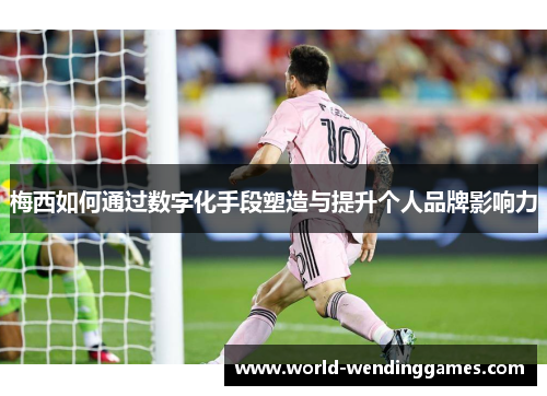 梅西如何通过数字化手段塑造与提升个人品牌影响力