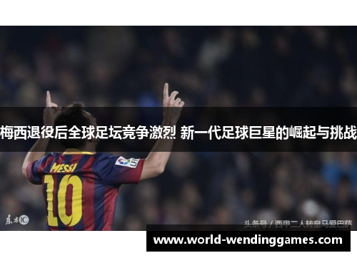 梅西退役后全球足坛竞争激烈 新一代足球巨星的崛起与挑战