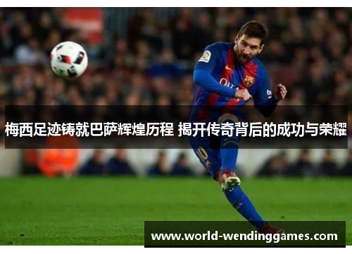 梅西足迹铸就巴萨辉煌历程 揭开传奇背后的成功与荣耀