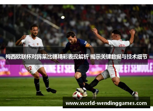 梅西欧联杯对阵莱比锡精彩表现解析 揭示关键数据与技术细节