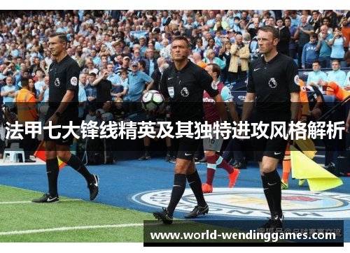 法甲七大锋线精英及其独特进攻风格解析