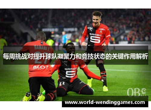每周挑战对提升球队凝聚力和竞技状态的关键作用解析