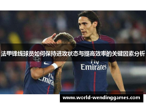 法甲锋线球员如何保持进攻状态与提高效率的关键因素分析