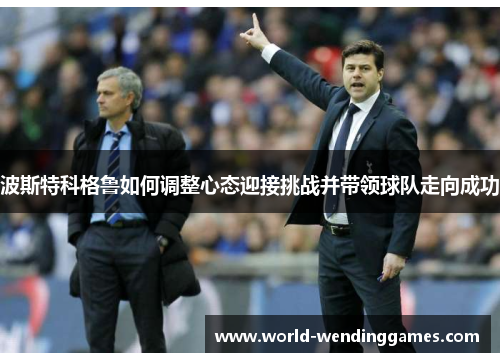 波斯特科格鲁如何调整心态迎接挑战并带领球队走向成功