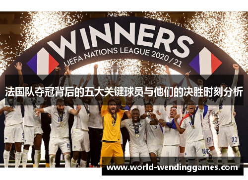 法国队夺冠背后的五大关键球员与他们的决胜时刻分析