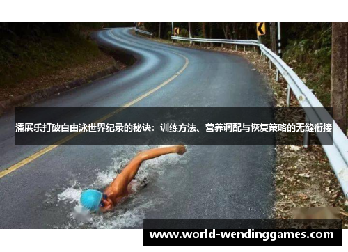 潘展乐打破自由泳世界纪录的秘诀：训练方法、营养调配与恢复策略的无缝衔接