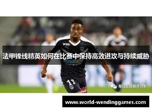法甲锋线精英如何在比赛中保持高效进攻与持续威胁
