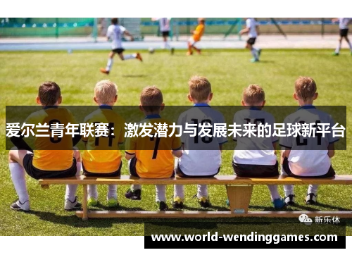 爱尔兰青年联赛：激发潜力与发展未来的足球新平台