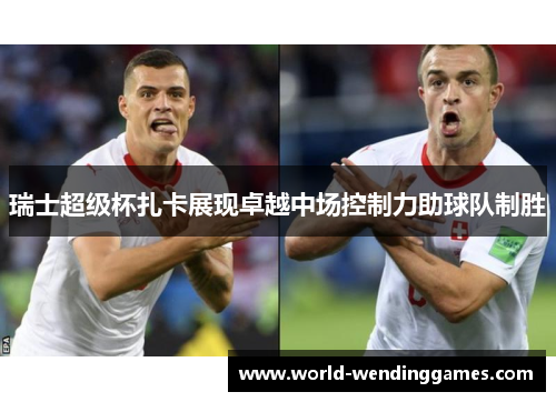 瑞士超级杯扎卡展现卓越中场控制力助球队制胜