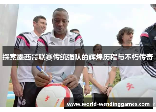 探索墨西哥联赛传统强队的辉煌历程与不朽传奇