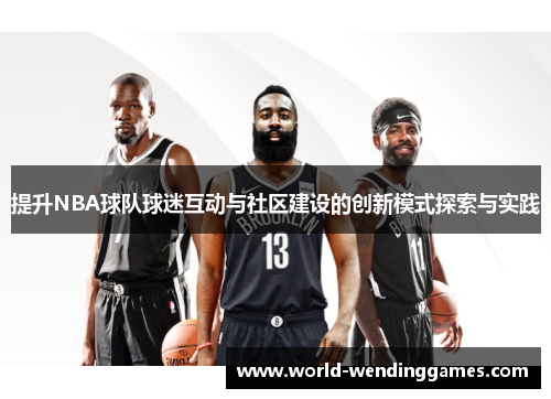 提升NBA球队球迷互动与社区建设的创新模式探索与实践