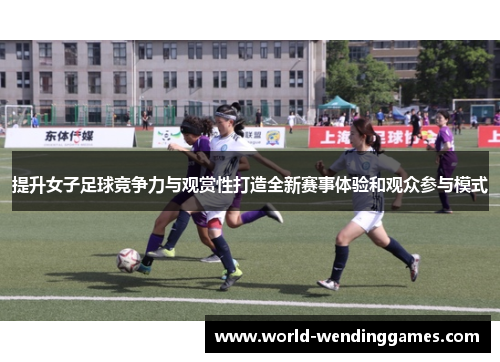 提升女子足球竞争力与观赏性打造全新赛事体验和观众参与模式 提升女子足球竞争力与观赏性打造全新赛事体验和观众参与模式